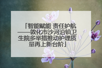 智能赋能 责任护航——敦化市沙河沿镇卫生院多举措推动护理质量再上新台阶