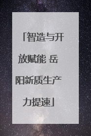 智造与开放赋能 岳阳新质生产力提速