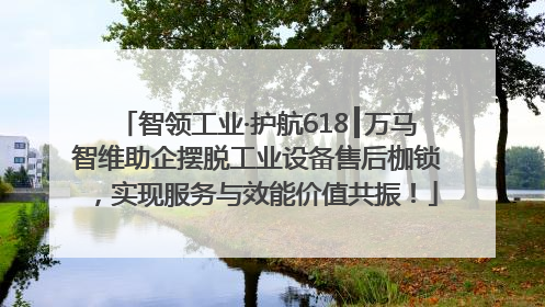 智领工业·护航618┃万马智维助企摆脱工业设备售后枷锁，实现服务与效能价值共振！