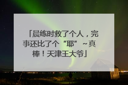 晨练时救了个人，完事还比了个“耶”～真棒！天津王大爷