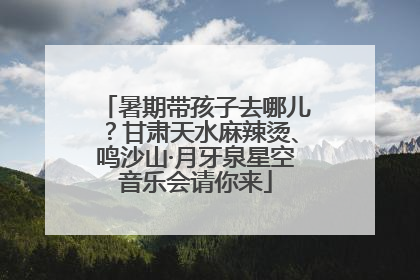 暑期带孩子去哪儿？甘肃天水麻辣烫、鸣沙山·月牙泉星空音乐会请你来