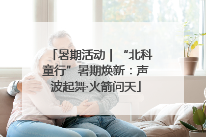 暑期活动｜“北科童行”暑期焕新：声波起舞·火箭问天