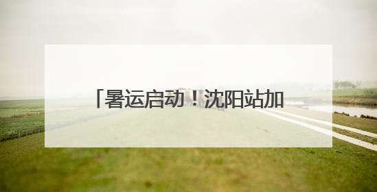 暑运启动！沈阳站加开临客105列，大学生“免证”进站