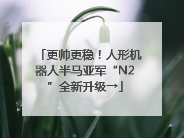 更帅更稳！人形机器人半马亚军“N2”全新升级→