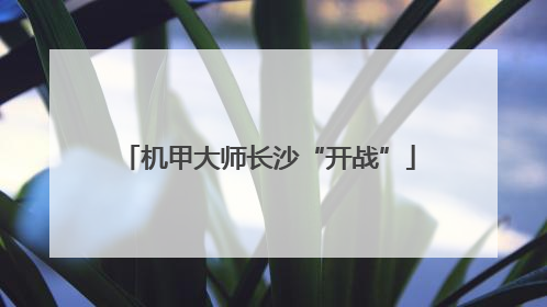 机甲大师长沙“开战”