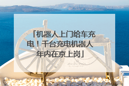 机器人上门给车充电！千台充电机器人年内在京上岗