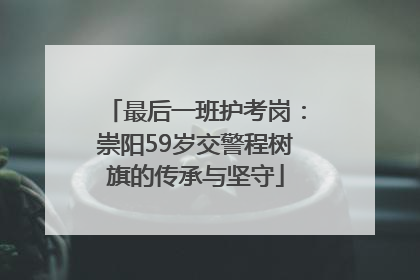 最后一班护考岗：崇阳59岁交警程树旗的传承与坚守