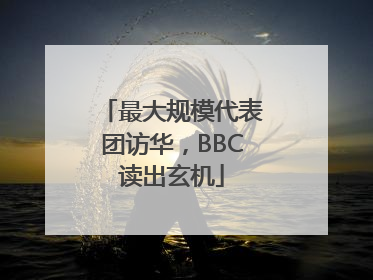 最大规模代表团访华，BBC读出玄机