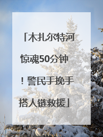 木扎尔特河惊魂50分钟！警民手挽手搭人链救援