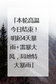 本轮高温今日结束！明起4天暴雨+雷暴大风，局地特大暴雨