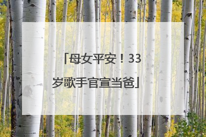 母女平安！33岁歌手官宣当爸