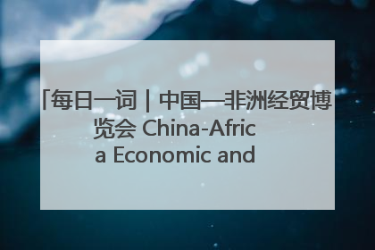 每日一词｜中国—非洲经贸博览会 China-Africa Economic and Trade Expo