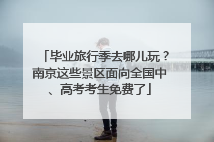 毕业旅行季去哪儿玩？南京这些景区面向全国中、高考考生免费了