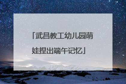 武昌教工幼儿园萌娃捏出端午记忆