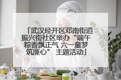 武汉经开区邓南街道振兴街社区举办“端午粽香飘正气 六一童梦筑廉心” 主题活动