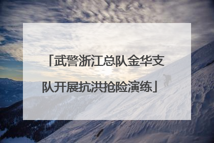武警浙江总队金华支队开展抗洪抢险演练