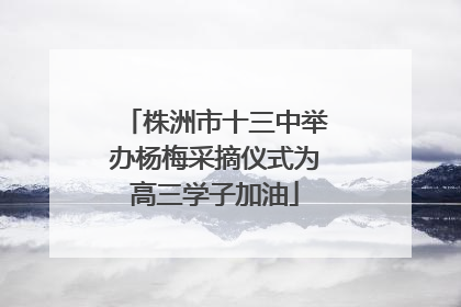 株洲市十三中举办杨梅采摘仪式为高三学子加油