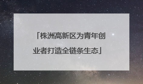 株洲高新区为青年创业者打造全链条生态