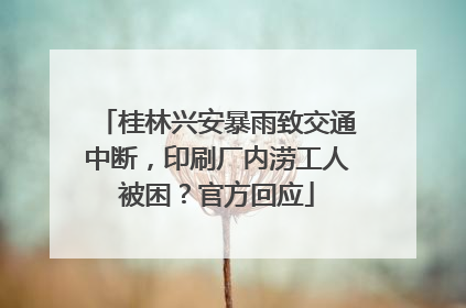 桂林兴安暴雨致交通中断，印刷厂内涝工人被困？官方回应