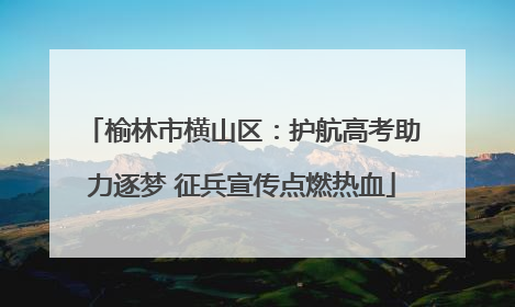 榆林市横山区：护航高考助力逐梦 征兵宣传点燃热血