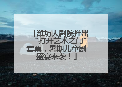 潍坊大剧院推出“打开艺术之门”套票，暑期儿童剧盛宴来袭！