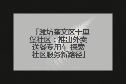 潍坊奎文区十里堡社区：推出外卖送餐专用车 探索社区服务新路径