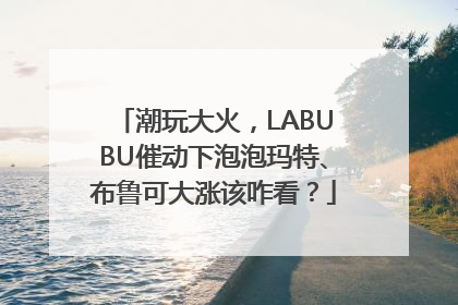 潮玩大火，LABUBU催动下泡泡玛特、布鲁可大涨该咋看？