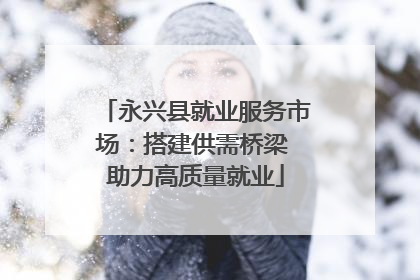 永兴县就业服务市场：搭建供需桥梁 助力高质量就业