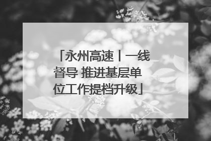 永州高速丨一线督导 推进基层单位工作提档升级