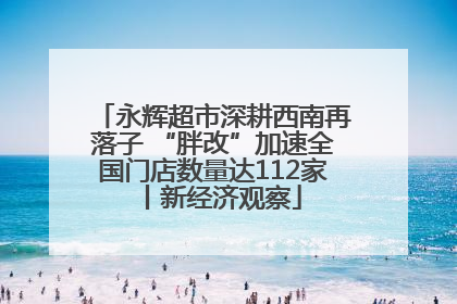 永辉超市深耕西南再落子 “胖改”加速全国门店数量达112家丨新经济观察