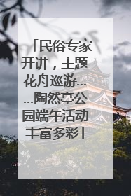 民俗专家开讲，主题花舟巡游……陶然亭公园端午活动丰富多彩