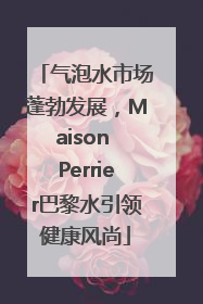 气泡水市场蓬勃发展，Maison Perrier巴黎水引领健康风尚