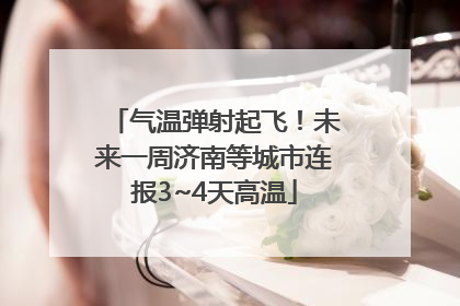 气温弹射起飞！未来一周济南等城市连报3~4天高温