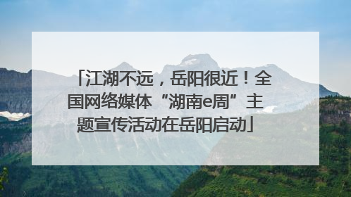 江湖不远，岳阳很近！全国网络媒体“湖南e周”主题宣传活动在岳阳启动