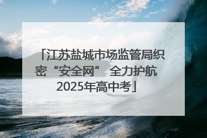 江苏盐城市场监管局织密“安全网” 全力护航2025年高中考