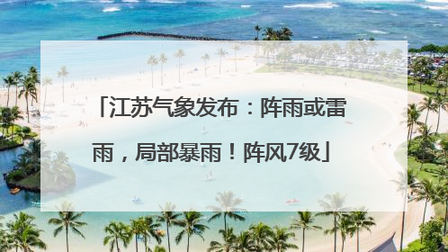 江苏气象发布：阵雨或雷雨，局部暴雨！阵风7级