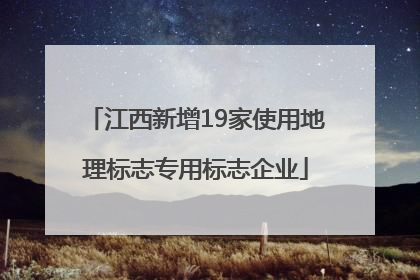 江西新增19家使用地理标志专用标志企业