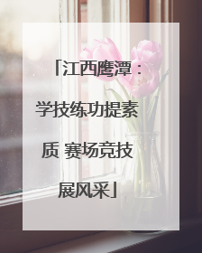 江西鹰潭：学技练功提素质 赛场竞技展风采