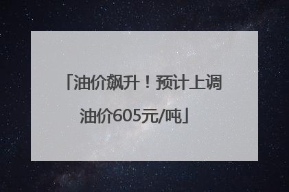 油价飙升！预计上调油价605元/吨