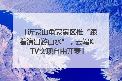 沂蒙山龟蒙景区推“跟着演出游山水”，云端KTV实现自由开麦