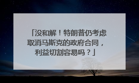 没和解！特朗普仍考虑取消马斯克的政府合同，利益切割容易吗？