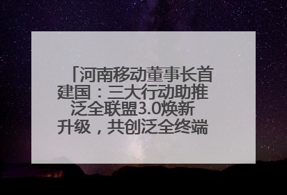 河南移动董事长首建国：三大行动助推泛全联盟3.0焕新升级，共创泛全终端万亿级产业生态