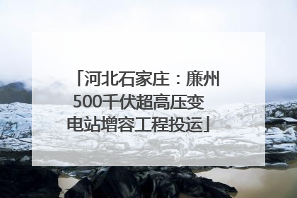 河北石家庄：廉州500千伏超高压变电站增容工程投运