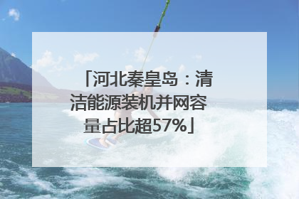 河北秦皇岛：清洁能源装机并网容量占比超57%