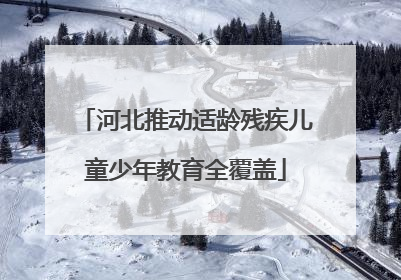河北推动适龄残疾儿童少年教育全覆盖