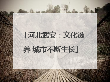 河北武安：文化滋养 城市不断生长