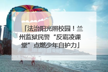 法治阳光照校园！兰州监狱民警“反霸凌课堂”点燃少年自护力