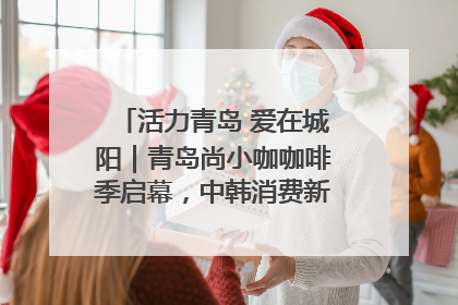 活力青岛 爱在城阳｜青岛尚小咖咖啡季启幕，中韩消费新场景点燃夏日热情