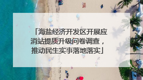 海盐经济开发区开展应消站提质升级问卷调查，推动民生实事落地落实