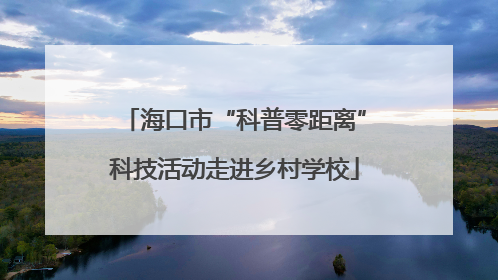 海口市“科普零距离”科技活动走进乡村学校